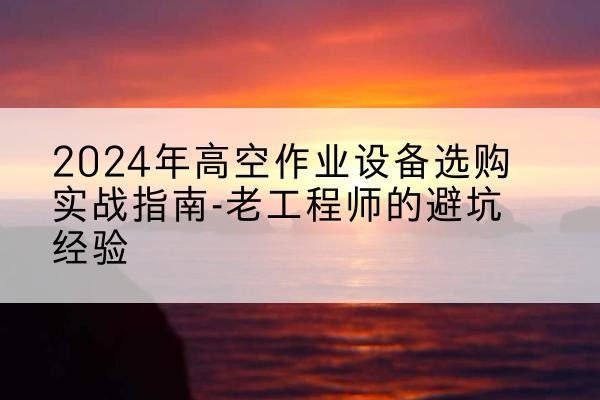 丰镇高空作业升降机厂家推荐-2024年高空作业设备选购实战指南-老工程师的避坑经验