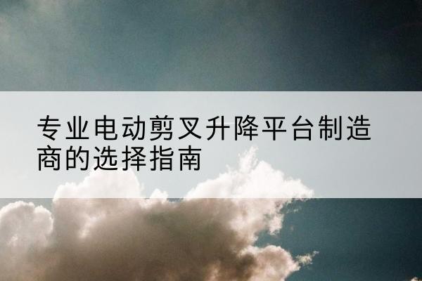 丰镇电动剪叉升降平台厂家-专业电动剪叉升降平台制造商的选择指南