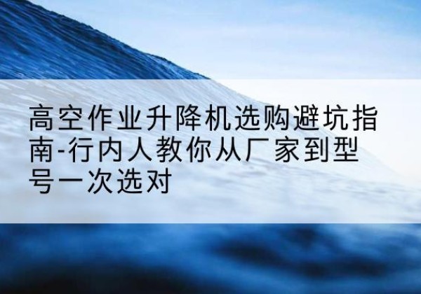 丰镇升降平台厂家-高空作业升降机选购避坑指南-行内人教你从厂家到型号一次选对