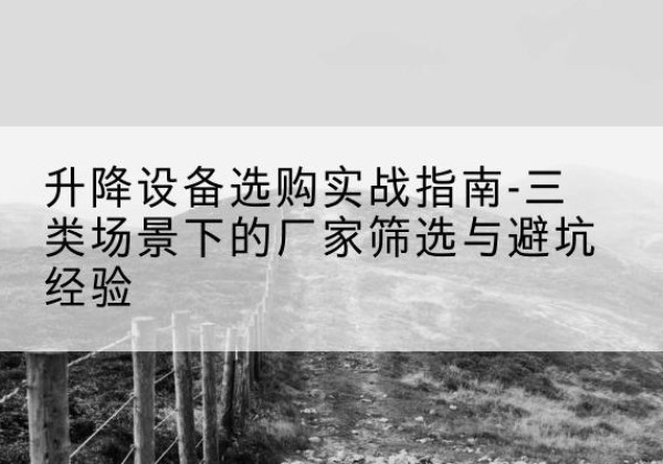 丰镇移动式升降机厂家推荐-升降设备选购实战指南-三类场景下的厂家筛选与避坑经验