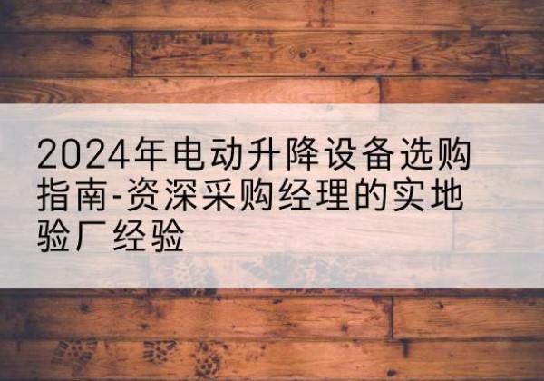丰镇电动剪叉升降平台厂家-2024年电动升降设备选购指南-资深采购经理的实地验厂经验