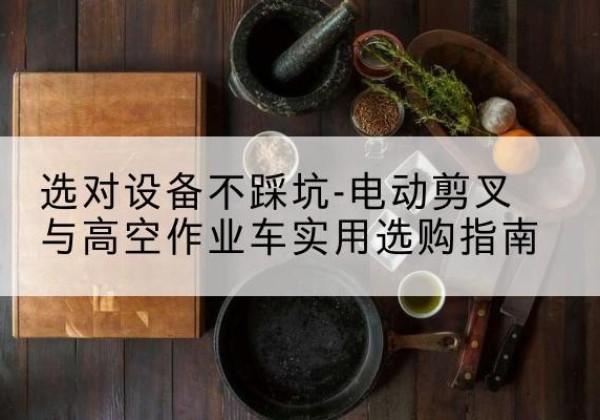 丰镇电动剪叉升降平台怎么选-选对设备不踩坑-电动剪叉与高空作业车实用选购指南