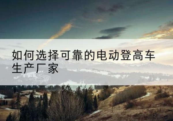 丰镇电动登高车厂家-如何选择可靠的电动登高车生产厂家