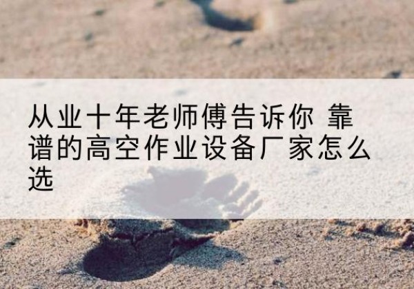 丰镇高空作业升降机厂家推荐-从业十年老师傅告诉你 靠谱的高空作业设备厂家怎么选