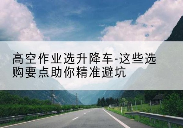 丰镇升降车厂家-高空作业选升降车-这些选购要点助你*避坑