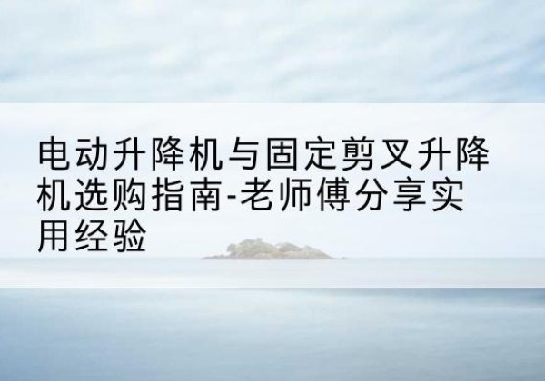 丰镇电动升降机怎么选-电动升降机与固定剪叉升降机选购指南-老师傅分享实用经验