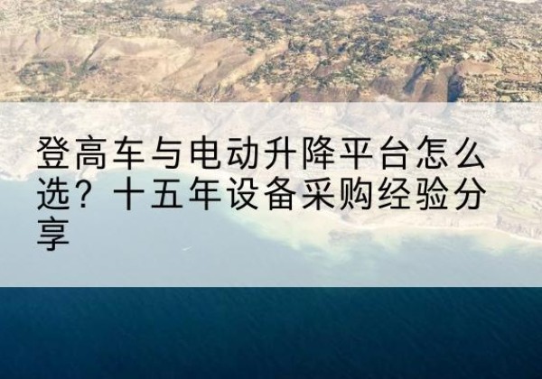 丰镇登高车厂家厂家-登高车与电动升降平台怎么选？十五年设备采购经验分享