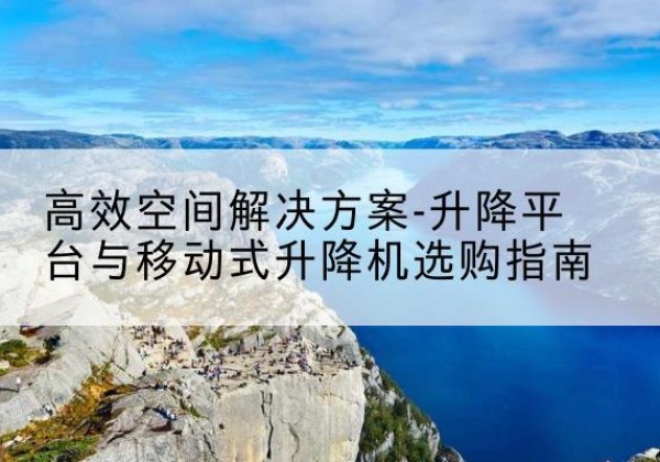 丰镇升降平台厂家-*空间解决方案-升降平台与移动式升降机选购指南