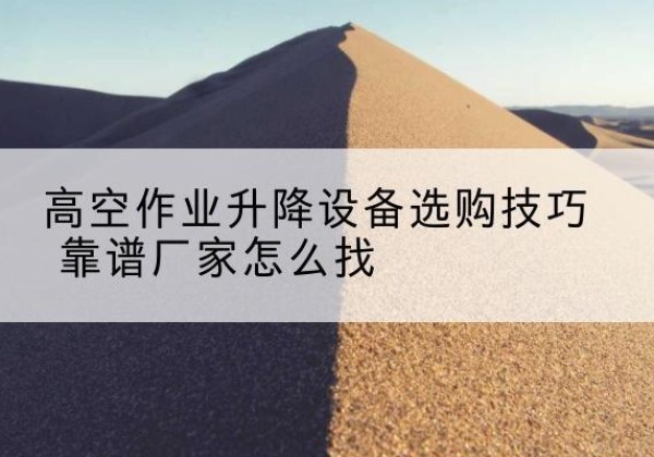 丰镇电动升降平台厂家推荐-高空作业升降设备选购技巧 靠谱厂家怎么找