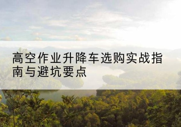 丰镇升降车怎么选-高空作业升降车选购实战指南与避坑要点