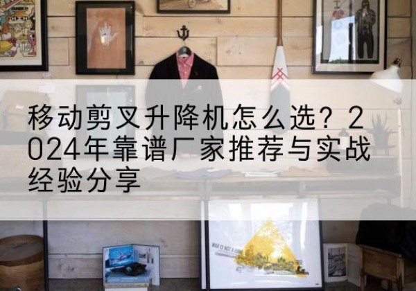 丰镇升降平台厂家推荐-移动剪叉升降机怎么选？2024年靠谱厂家推荐与实战经验分享