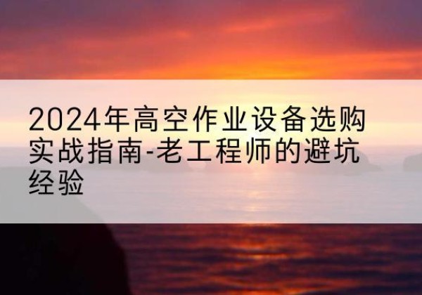 丰镇高空作业升降机厂家推荐-2024年高空作业设备选购实战指南-老工程师的避坑经验