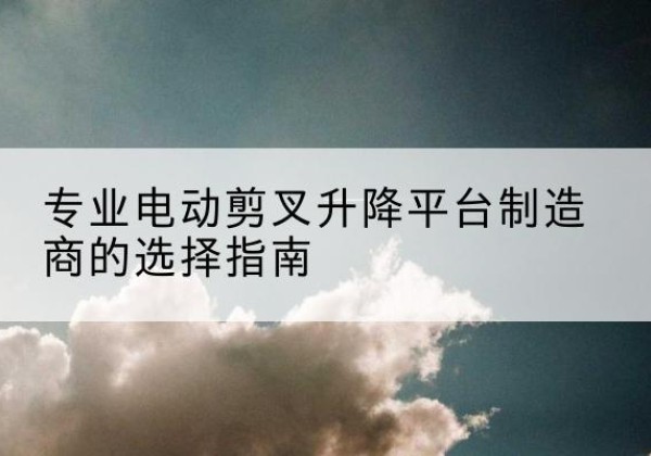 丰镇电动剪叉升降平台厂家-专业电动剪叉升降平台制造商的选择指南